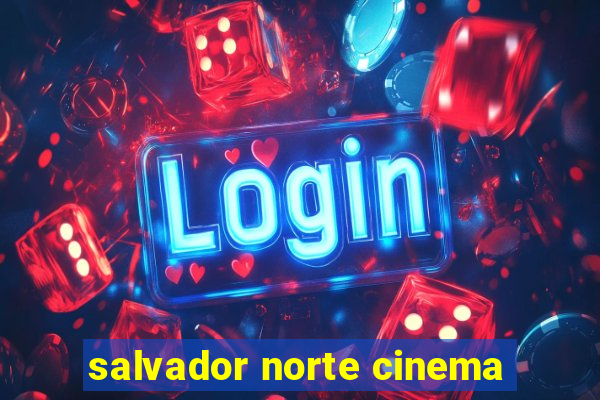 salvador norte cinema